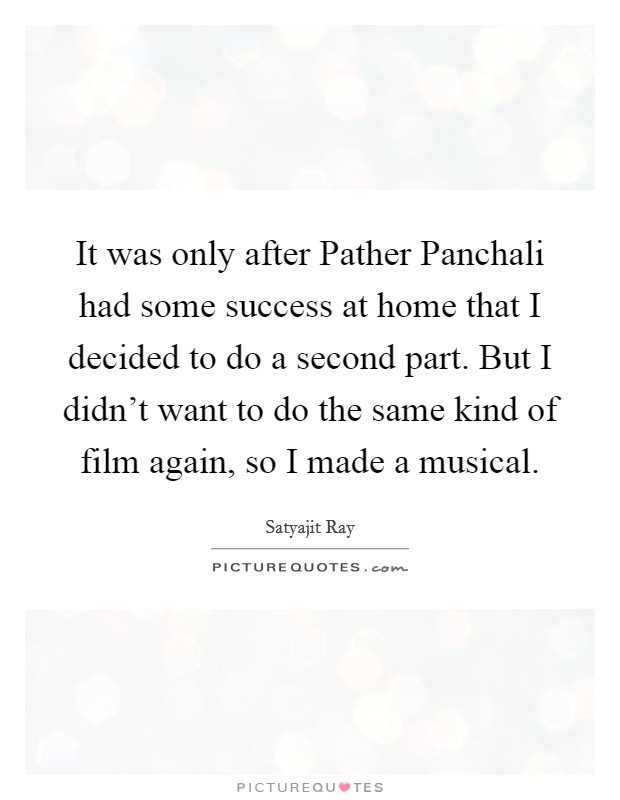 It was only after Pather Panchali had some success at home that I decided to do a second part. But I didn't want to do the same kind of film again, so I made a musical Picture Quote #1