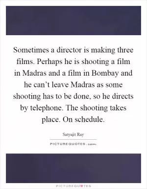 Sometimes a director is making three films. Perhaps he is shooting a film in Madras and a film in Bombay and he can’t leave Madras as some shooting has to be done, so he directs by telephone. The shooting takes place. On schedule Picture Quote #1
