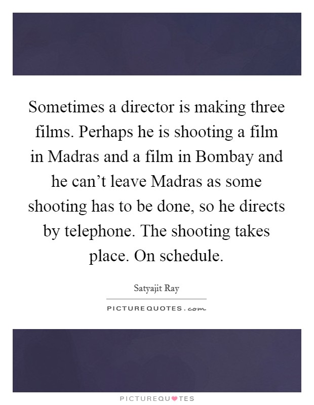 Sometimes a director is making three films. Perhaps he is shooting a film in Madras and a film in Bombay and he can't leave Madras as some shooting has to be done, so he directs by telephone. The shooting takes place. On schedule Picture Quote #1