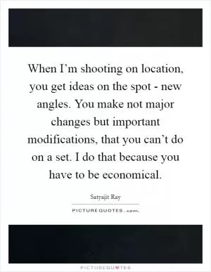 When I’m shooting on location, you get ideas on the spot - new angles. You make not major changes but important modifications, that you can’t do on a set. I do that because you have to be economical Picture Quote #1