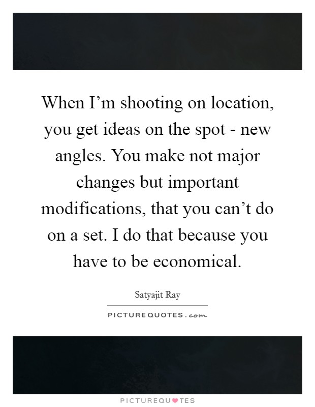 When I'm shooting on location, you get ideas on the spot - new angles. You make not major changes but important modifications, that you can't do on a set. I do that because you have to be economical Picture Quote #1
