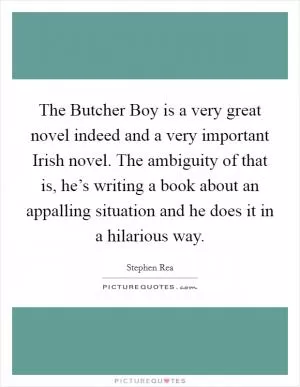The Butcher Boy is a very great novel indeed and a very important Irish novel. The ambiguity of that is, he’s writing a book about an appalling situation and he does it in a hilarious way Picture Quote #1