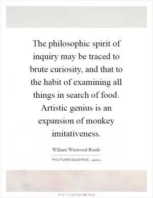 The philosophic spirit of inquiry may be traced to brute curiosity, and that to the habit of examining all things in search of food. Artistic genius is an expansion of monkey imitativeness Picture Quote #1