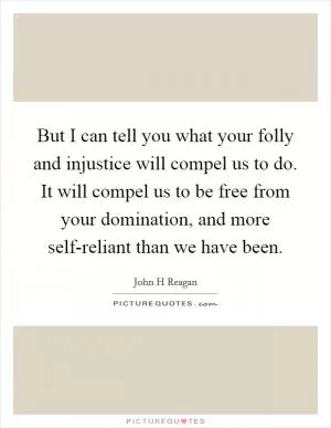 But I can tell you what your folly and injustice will compel us to do. It will compel us to be free from your domination, and more self-reliant than we have been Picture Quote #1