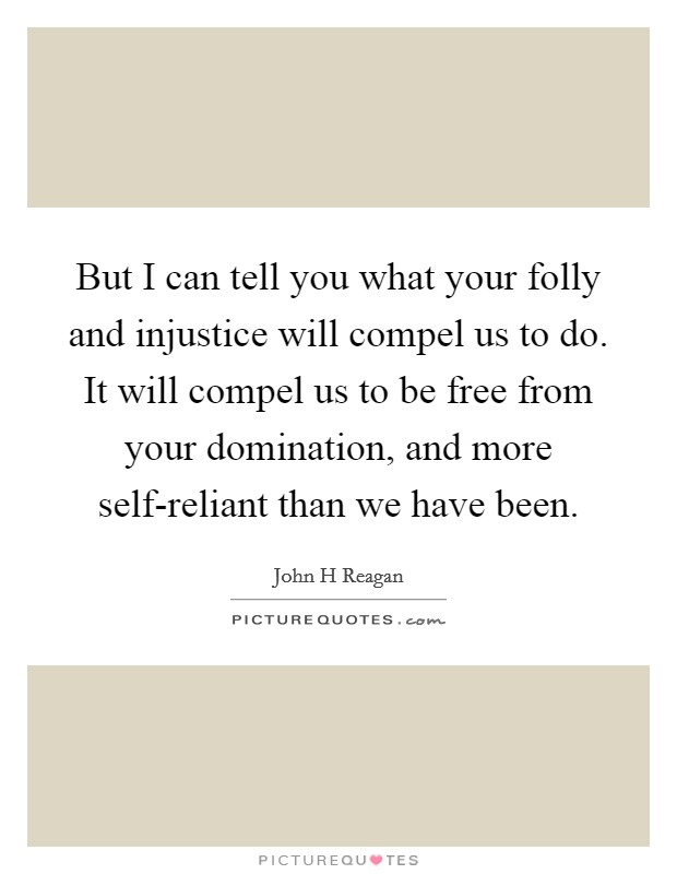 But I can tell you what your folly and injustice will compel us to do. It will compel us to be free from your domination, and more self-reliant than we have been Picture Quote #1