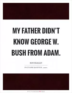 My father didn’t know George W. Bush from Adam Picture Quote #1