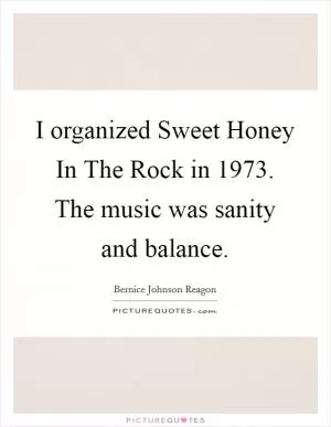 I organized Sweet Honey In The Rock in 1973. The music was sanity and balance Picture Quote #1
