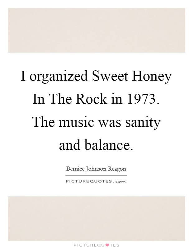 I organized Sweet Honey In The Rock in 1973. The music was sanity and balance Picture Quote #1