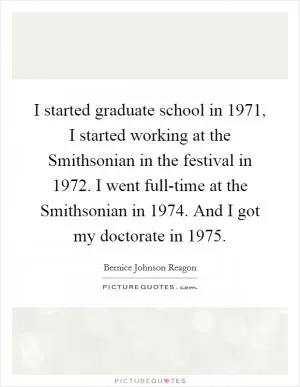 I started graduate school in 1971, I started working at the Smithsonian in the festival in 1972. I went full-time at the Smithsonian in 1974. And I got my doctorate in 1975 Picture Quote #1