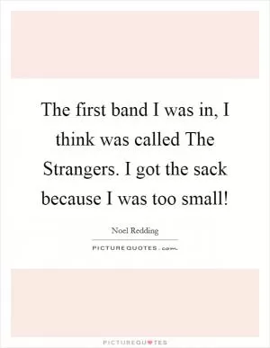 The first band I was in, I think was called The Strangers. I got the sack because I was too small! Picture Quote #1