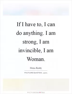 If I have to, I can do anything. I am strong, I am invincible, I am Woman Picture Quote #1