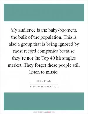 My audience is the baby-boomers, the bulk of the population. This is also a group that is being ignored by most record companies because they’re not the Top 40 hit singles market. They forget these people still listen to music Picture Quote #1