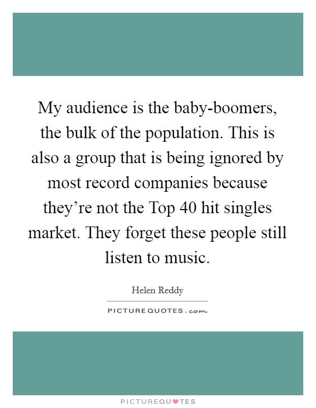 My audience is the baby-boomers, the bulk of the population. This is also a group that is being ignored by most record companies because they're not the Top 40 hit singles market. They forget these people still listen to music Picture Quote #1