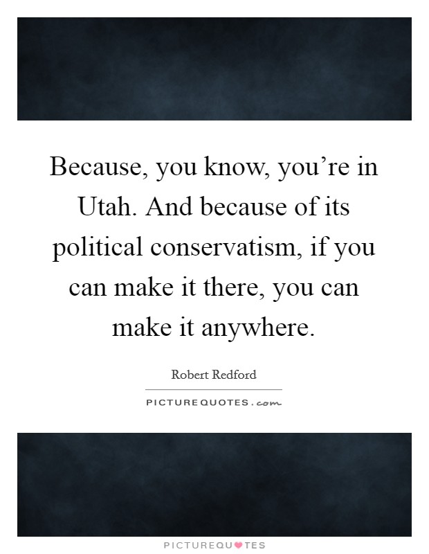 Because, you know, you're in Utah. And because of its political conservatism, if you can make it there, you can make it anywhere Picture Quote #1