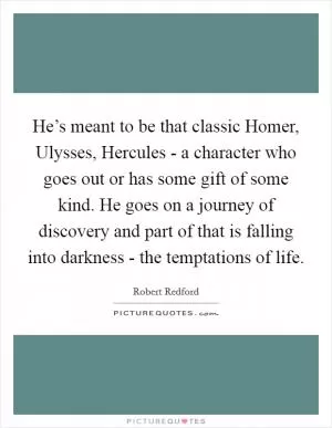 He’s meant to be that classic Homer, Ulysses, Hercules - a character who goes out or has some gift of some kind. He goes on a journey of discovery and part of that is falling into darkness - the temptations of life Picture Quote #1