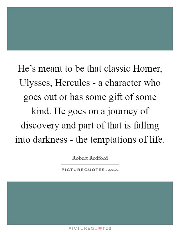He's meant to be that classic Homer, Ulysses, Hercules - a character who goes out or has some gift of some kind. He goes on a journey of discovery and part of that is falling into darkness - the temptations of life Picture Quote #1