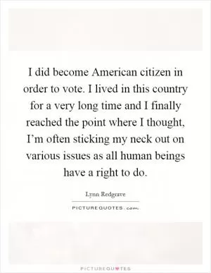 I did become American citizen in order to vote. I lived in this country for a very long time and I finally reached the point where I thought, I’m often sticking my neck out on various issues as all human beings have a right to do Picture Quote #1