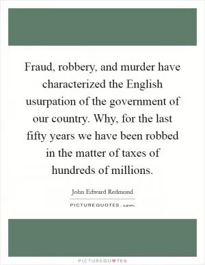 Fraud, robbery, and murder have characterized the English usurpation of the government of our country. Why, for the last fifty years we have been robbed in the matter of taxes of hundreds of millions Picture Quote #1