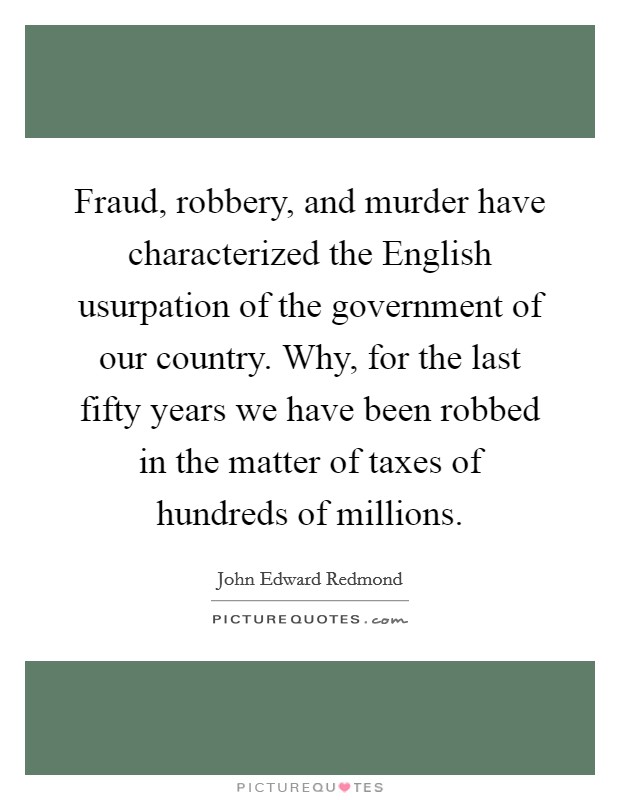 Fraud, robbery, and murder have characterized the English usurpation of the government of our country. Why, for the last fifty years we have been robbed in the matter of taxes of hundreds of millions Picture Quote #1