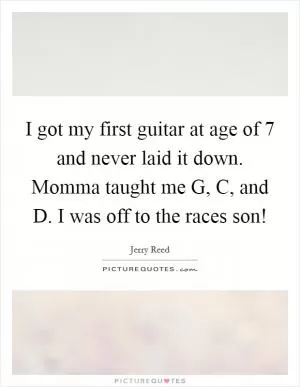 I got my first guitar at age of 7 and never laid it down. Momma taught me G, C, and D. I was off to the races son! Picture Quote #1