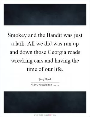 Smokey and the Bandit was just a lark. All we did was run up and down those Georgia roads wrecking cars and having the time of our life Picture Quote #1