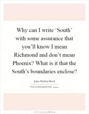 Why can I write ‘South’ with some assurance that you’ll know I mean Richmond and don’t mean Phoenix? What is it that the South’s boundaries enclose? Picture Quote #1