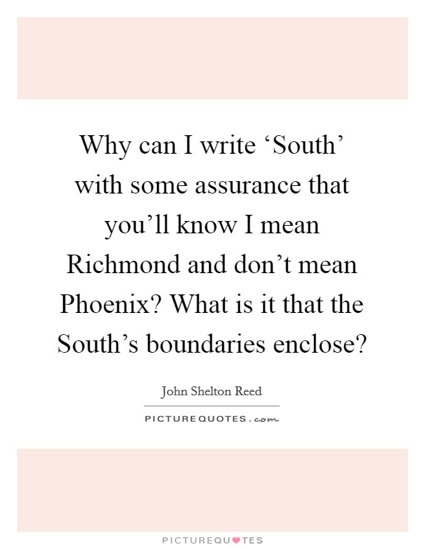 Why can I write ‘South' with some assurance that you'll know I mean Richmond and don't mean Phoenix? What is it that the South's boundaries enclose? Picture Quote #1