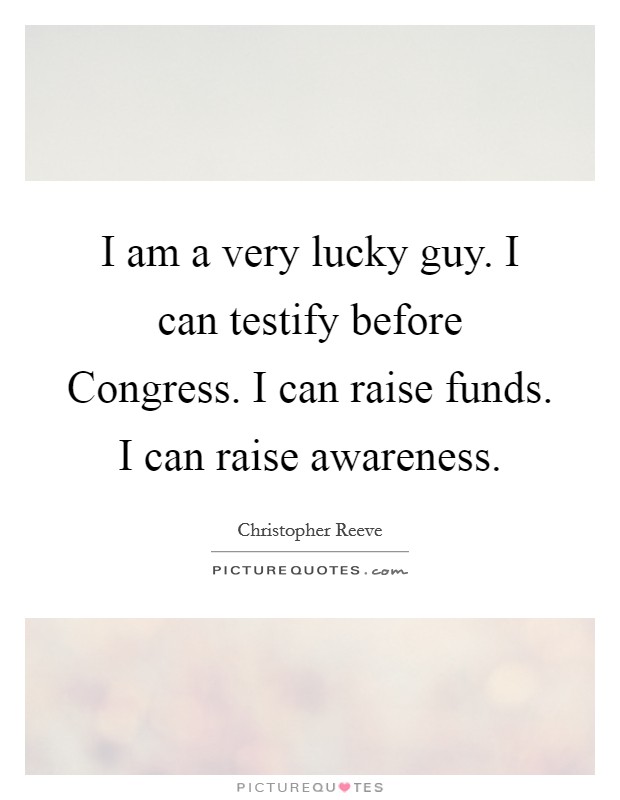 I am a very lucky guy. I can testify before Congress. I can raise funds. I can raise awareness Picture Quote #1