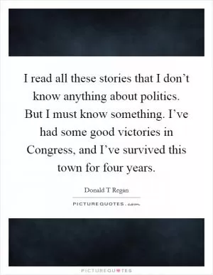 I read all these stories that I don’t know anything about politics. But I must know something. I’ve had some good victories in Congress, and I’ve survived this town for four years Picture Quote #1