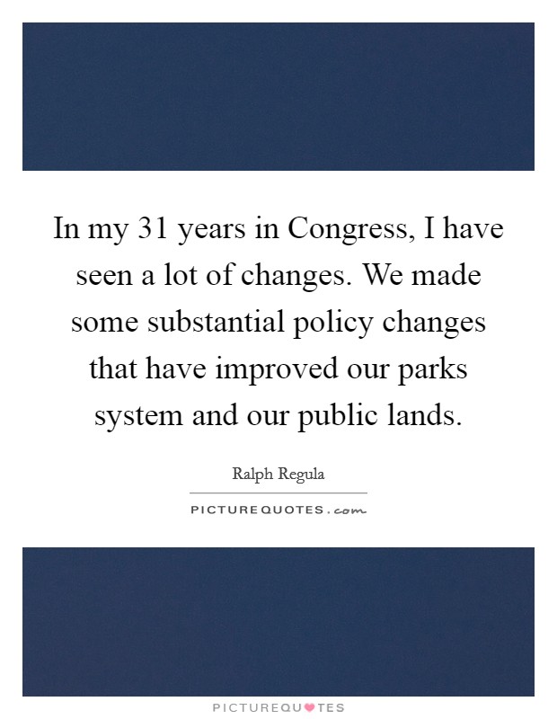 In my 31 years in Congress, I have seen a lot of changes. We made some substantial policy changes that have improved our parks system and our public lands Picture Quote #1
