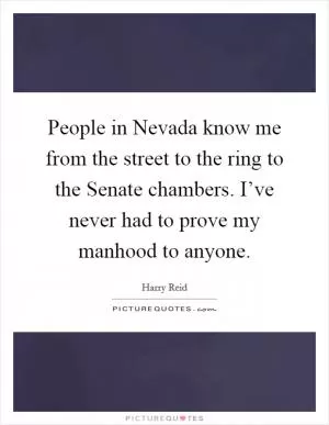 People in Nevada know me from the street to the ring to the Senate chambers. I’ve never had to prove my manhood to anyone Picture Quote #1