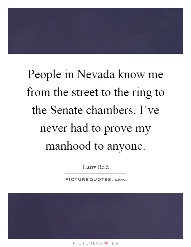 People in Nevada know me from the street to the ring to the Senate chambers. I've never had to prove my manhood to anyone Picture Quote #1