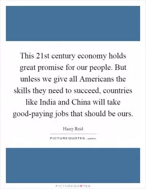 This 21st century economy holds great promise for our people. But unless we give all Americans the skills they need to succeed, countries like India and China will take good-paying jobs that should be ours Picture Quote #1