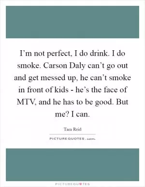 I’m not perfect, I do drink. I do smoke. Carson Daly can’t go out and get messed up, he can’t smoke in front of kids - he’s the face of MTV, and he has to be good. But me? I can Picture Quote #1