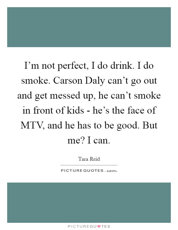 I'm not perfect, I do drink. I do smoke. Carson Daly can't go out and get messed up, he can't smoke in front of kids - he's the face of MTV, and he has to be good. But me? I can Picture Quote #1