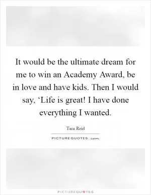It would be the ultimate dream for me to win an Academy Award, be in love and have kids. Then I would say, ‘Life is great! I have done everything I wanted Picture Quote #1