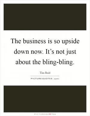 The business is so upside down now. It’s not just about the bling-bling Picture Quote #1