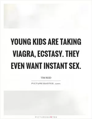 Young kids are taking Viagra, ecstasy. They even want instant sex Picture Quote #1