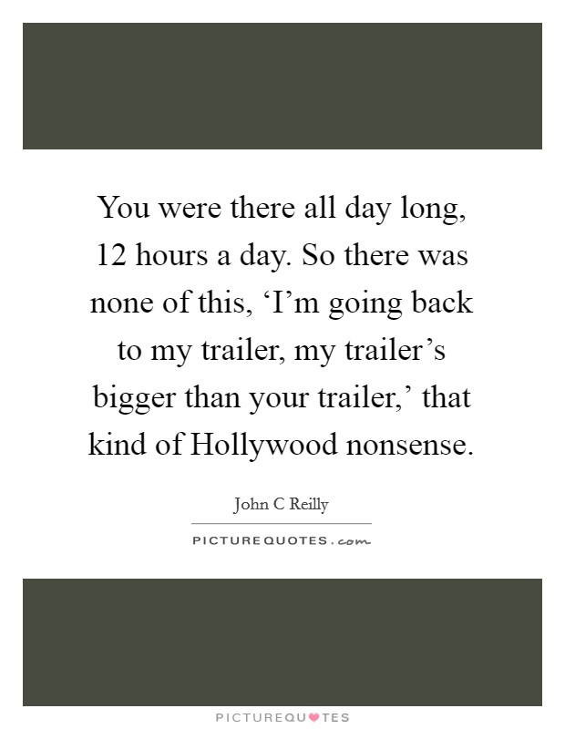 You were there all day long, 12 hours a day. So there was none of this, ‘I'm going back to my trailer, my trailer's bigger than your trailer,' that kind of Hollywood nonsense Picture Quote #1