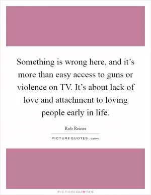 Something is wrong here, and it’s more than easy access to guns or violence on TV. It’s about lack of love and attachment to loving people early in life Picture Quote #1