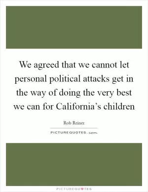 We agreed that we cannot let personal political attacks get in the way of doing the very best we can for California’s children Picture Quote #1