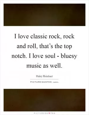 I love classic rock, rock and roll, that’s the top notch. I love soul - bluesy music as well Picture Quote #1