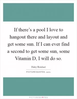 If there’s a pool I love to hangout there and layout and get some sun. If I can ever find a second to get some sun, some Vitamin D, I will do so Picture Quote #1