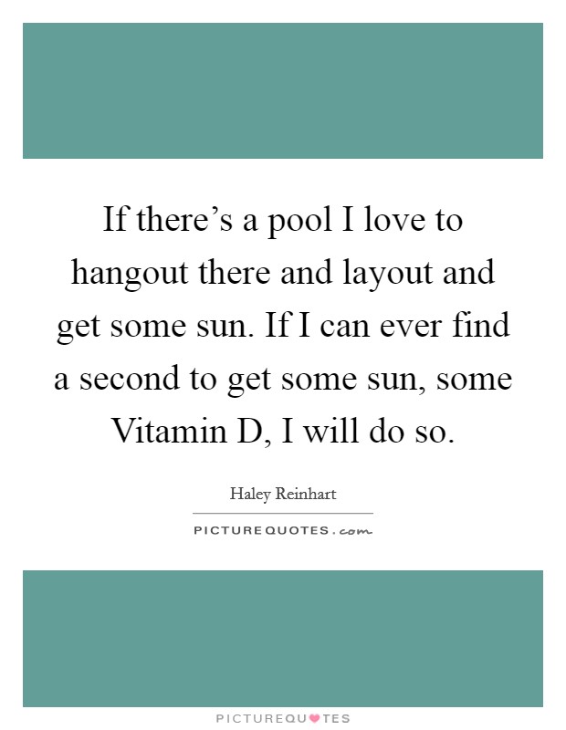 If there's a pool I love to hangout there and layout and get some sun. If I can ever find a second to get some sun, some Vitamin D, I will do so Picture Quote #1