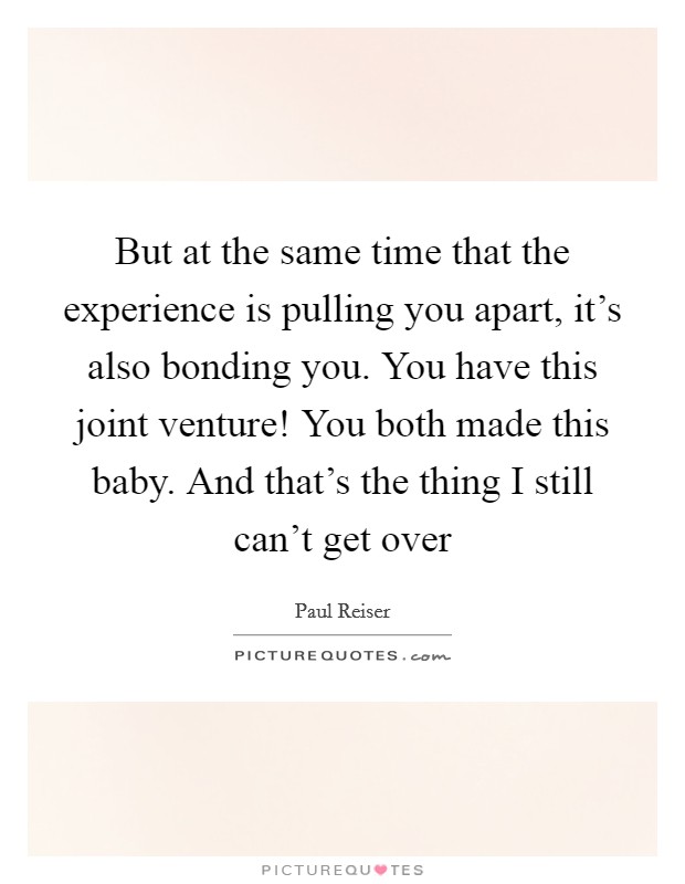 But at the same time that the experience is pulling you apart, it's also bonding you. You have this joint venture! You both made this baby. And that's the thing I still can't get over Picture Quote #1