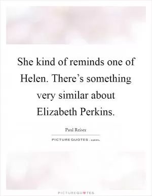 She kind of reminds one of Helen. There’s something very similar about Elizabeth Perkins Picture Quote #1