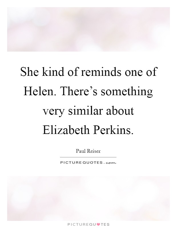 She kind of reminds one of Helen. There's something very similar about Elizabeth Perkins Picture Quote #1