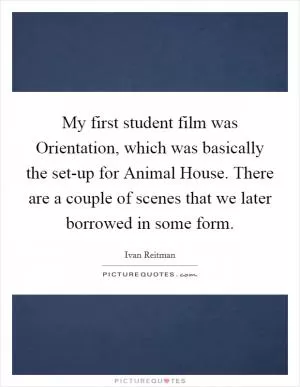 My first student film was Orientation, which was basically the set-up for Animal House. There are a couple of scenes that we later borrowed in some form Picture Quote #1