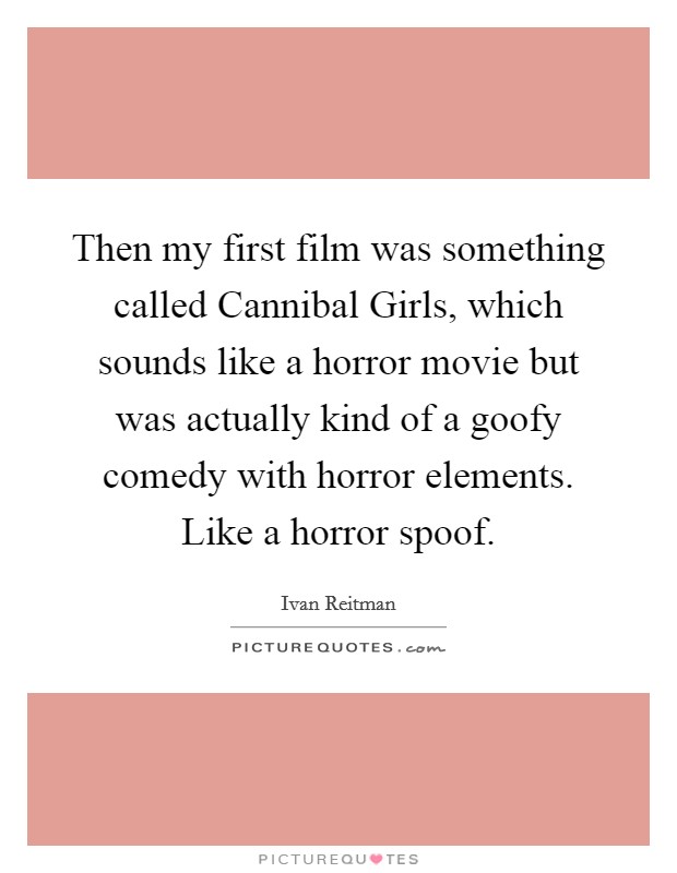 Then my first film was something called Cannibal Girls, which sounds like a horror movie but was actually kind of a goofy comedy with horror elements. Like a horror spoof Picture Quote #1