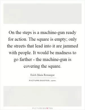 On the steps is a machine-gun ready for action. The square is empty; only the streets that lead into it are jammed with people. It would be madness to go farther - the machine-gun is covering the square Picture Quote #1